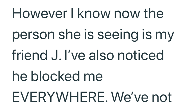 However I know now the person she is seeing is my friend J. I've also noticed he blocked me EVERYWHERE. We've not