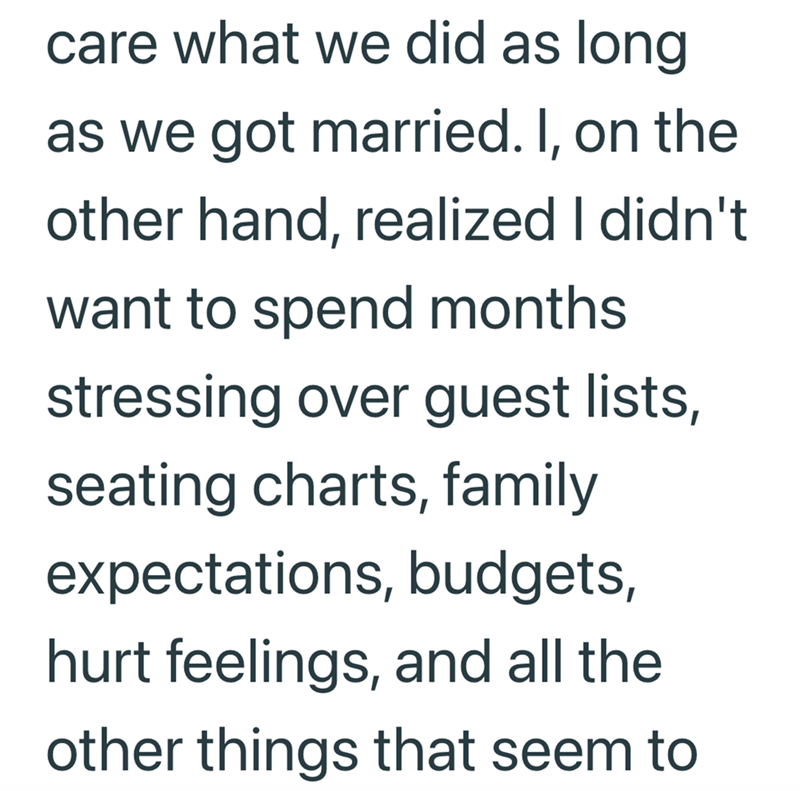 care what we did as long as we got married. I, on the other hand, realized I didn't want to spend months stressing over guest lists, seating charts, family expectations, budgets, hurt feelings, and all the other things that seem to