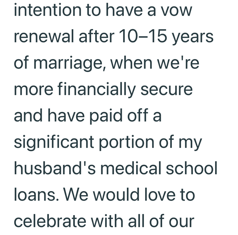intention to have a vow renewal after 10-15 years of marriage, when we're more financially secure and have paid off a significant portion of my husband's medical school loans. We would love to celebrate with all of our