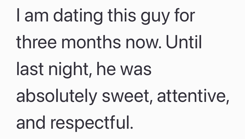 I am dating this guy for three months now. Until last night, he was absolutely sweet, attentive, and respectful.