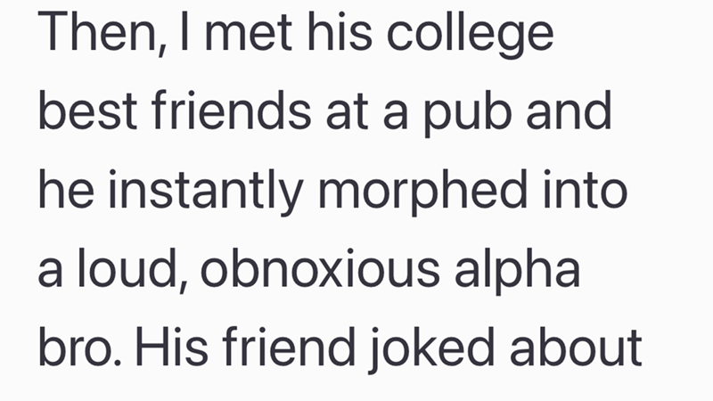 Then, I met his college best friends at a pub and he instantly morphed into a loud, obnoxious alpha bro. His friend joked about