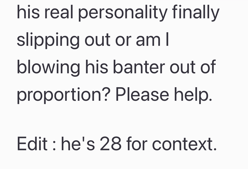 his real personality finally slipping out or am I blowing his banter out of proportion? Please help. Edit: he's 28 for context.
