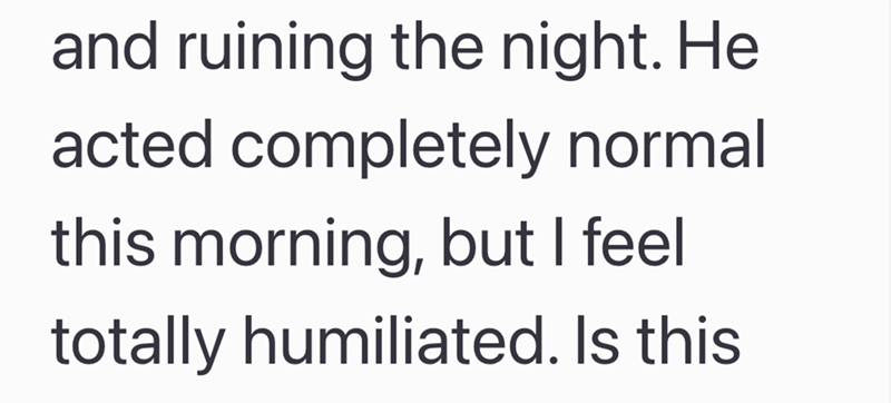 and ruining the night. He acted completely normal this morning, but I feel totally humiliated. Is this