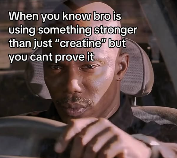 When you know bro is using something stronger than just "creatine" but you cant prove it
