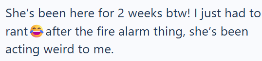 She's been here for 2 weeks btw! I just had to rant after the fire alarm thing, she's been acting weird to me.