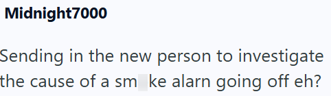 Midnight7000 Sending in the new person to investigate the cause of a sm ke alarn going off eh?