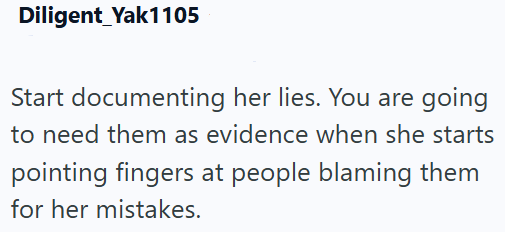 Diligent Yak1105 Start documenting her lies. You are going to need them as evidence when she starts pointing fingers at people blaming them for her mistakes.