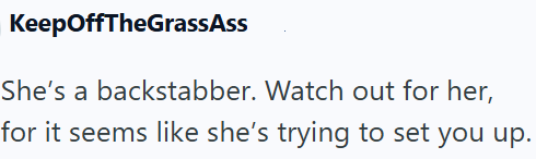 KeepOffTheGrassAss She's a backstabber. Watch out for her, for it seems like she's trying to set you up.