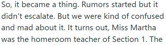 So, it became a thing. Rumors started but it didn't escalate. But we were kind of confused and mad about it. It turns out, Miss Martha was the homeroom teacher of Section 1. The