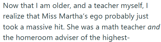 Now that I am older, and a teacher myself, I realize that Miss Martha's ego probably just took a massive hit. She was a math teacher and the homeroom adviser of the highest-