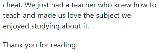 cheat. We just had a teacher who knew how to teach and made us love the subject we enjoyed studying about it. Thank you for reading.