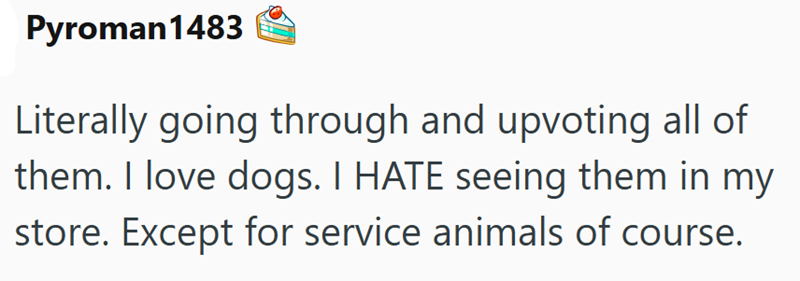 Pyroman1483 Literally going through and upvoting all of them. I love dogs. I HATE seeing them in my store. Except for service animals of course.