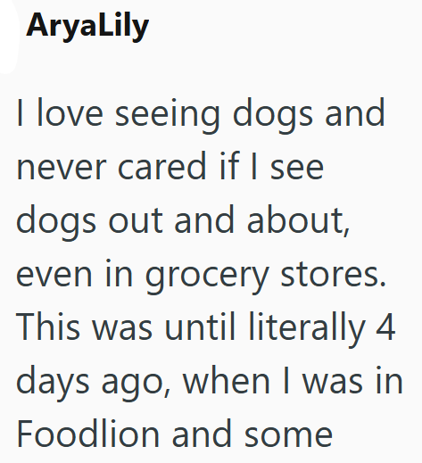 AryaLily I love seeing dogs and never cared if I see dogs out and about, even in grocery stores. This was until literally 4 days ago, when I was in Foodlion and some