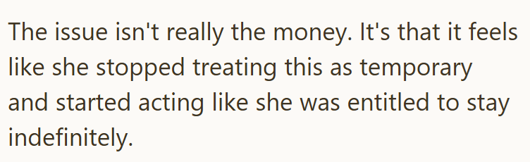 The issue isn't really the money. It's that it feels like she stopped treating this as temporary and started acting like she was entitled to stay indefinitely.
