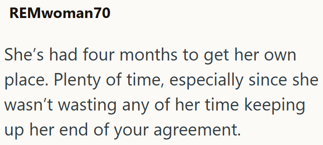 REMwoman70 She's had four months to get her own place. Plenty of time, especially since she wasn't wasting any of her time keeping up her end of your agreement.