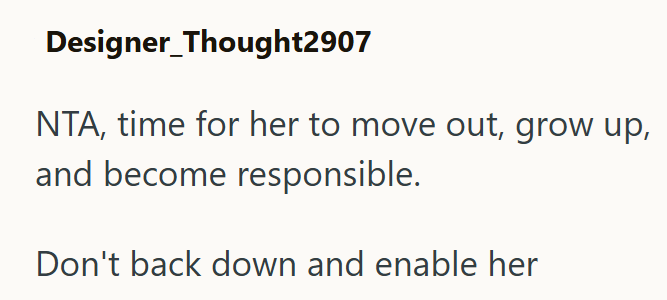 Designer Thought2907 NTA, time for her to move out, grow up, and become responsible. Don't back down and enable her