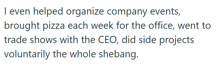 I even helped organize company events, brought pizza each week for the office, went to trade shows with the CEO, did side projects voluntarily the whole shebang.
