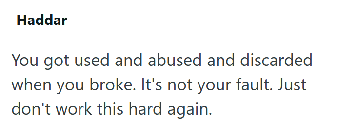 Haddar You got used and abused and discarded when you broke. It's not your fault. Just don't work this hard again.