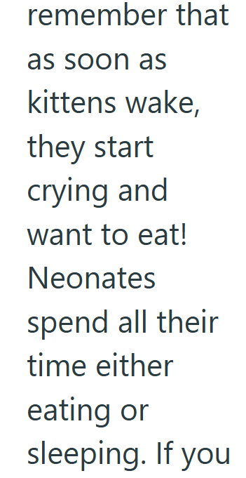 remember that as soon as kittens wake, they start crying and want to eat! Neonates spend all their time either eating or sleeping. If you