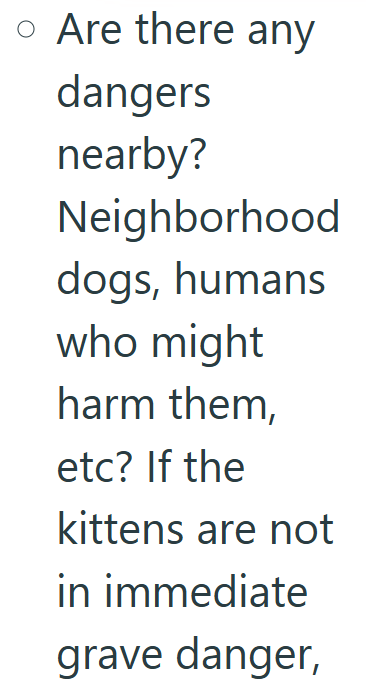 o Are there any dangers nearby? Neighborhood dogs, humans who might harm them, etc? If the kittens are not in immediate grave danger,
