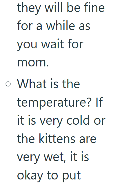 they will be fine for a while as you wait for mom. o What is the temperature? If it is very cold or the kittens are very wet, it is okay to put