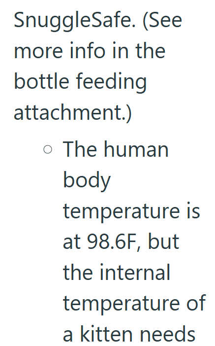 SnuggleSafe. (See more info in the bottle feeding attachment.) o The human body temperature is at 98.6F, but the internal temperature of a kitten needs
