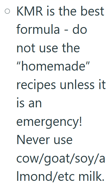 • KMR is the best formula - do not use the "homemade" recipes unless it is an emergency! Never use cow/goat/soy/a Imond/etc milk.