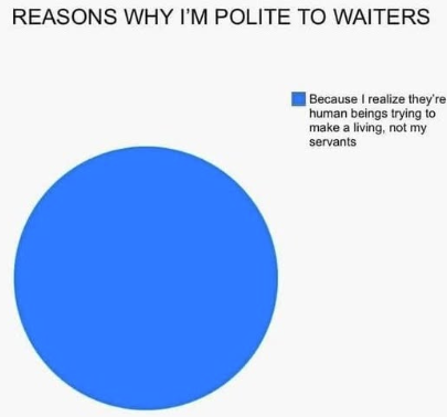 REASONS WHY I'M POLITE TO WAITERS Because I realize they're human beings trying to make a living, not my servants