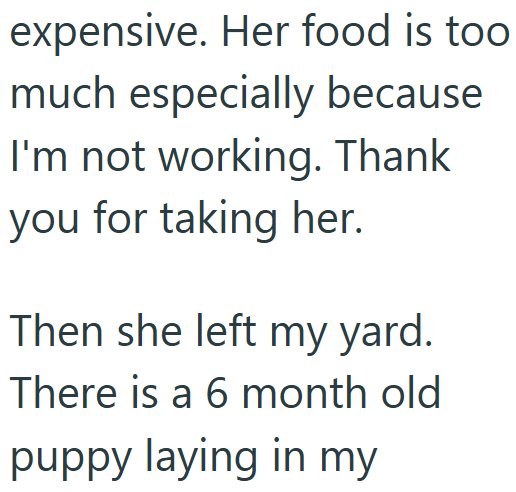 expensive. Her food is too much especially because I'm not working. Thank you for taking her. Then she left my yard. There is a 6 month old puppy laying in my