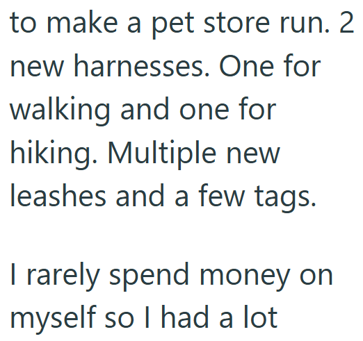 to make a pet store run. 2 new harnesses. One for walking and one for hiking. Multiple new leashes and a few tags. I rarely spend money on myself so I had a lot