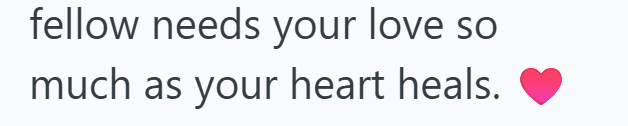 fellow needs your love so much as your heart heals.