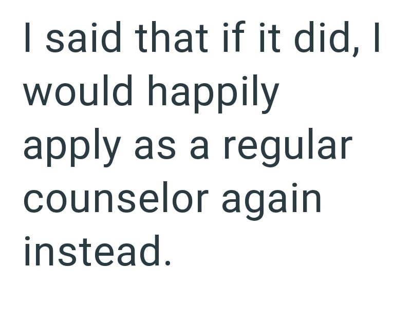 I said that if it did, I would happily apply as a regular counselor again instead.