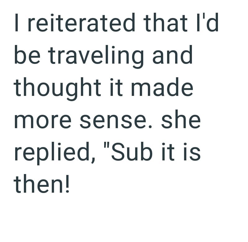 I reiterated that I'd be traveling and thought it made more sense. she replied, "Sub it is then!