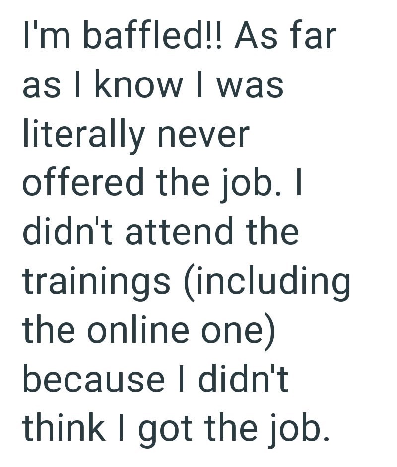 I'm baffled!! As far as I know I was literally never offered the job. I didn't attend the trainings (including the online one) because I didn't think I got the job.
