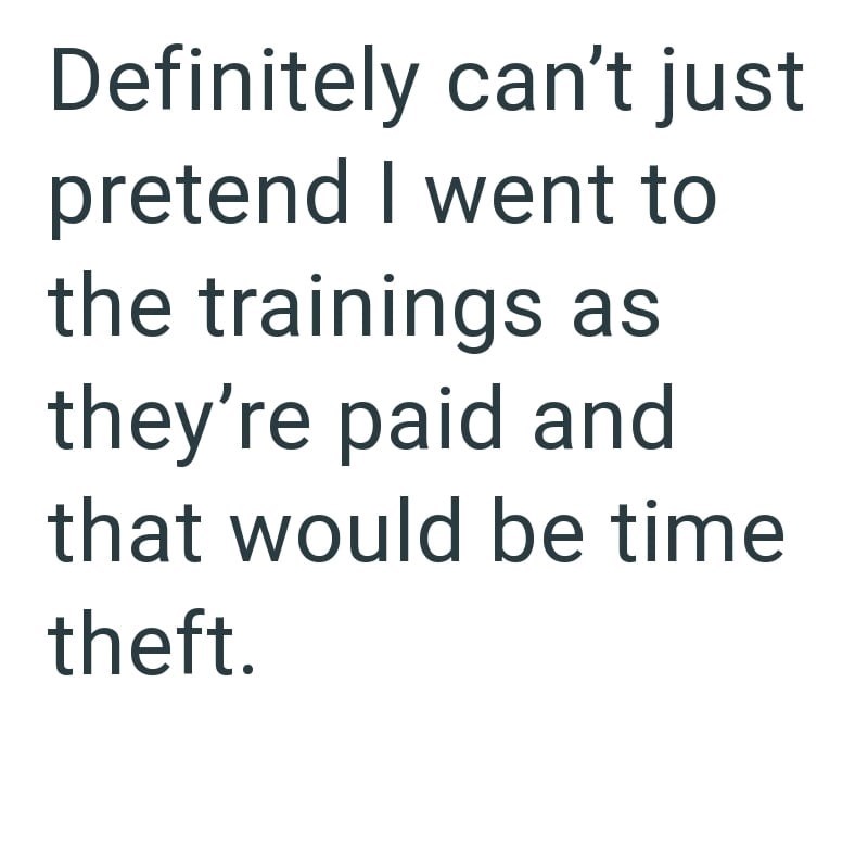 Definitely can't just pretend I went to the trainings as they're paid and that would be time theft.