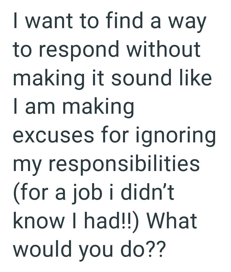 I want to find a way to respond without making it sound like I am making excuses for ignoring my responsibilities (for a job i didn't know I had!!) What would you do??