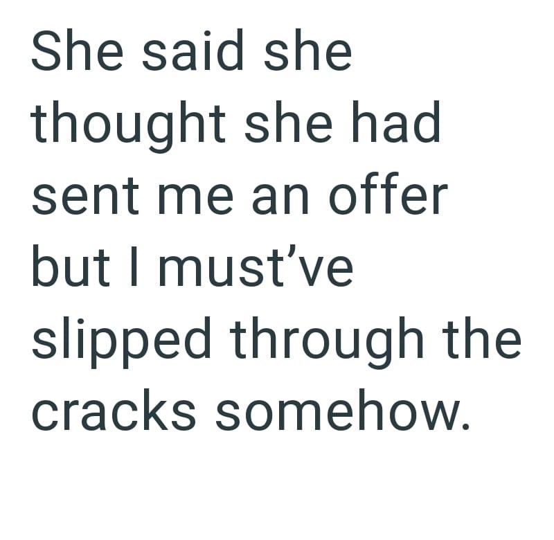 She said she thought she had sent me an offer but I must've slipped through the cracks somehow.