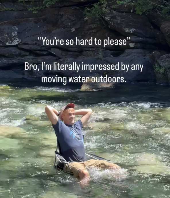 "You're so hard to please" Bro, I'm literally impressed by any moving water outdoors.