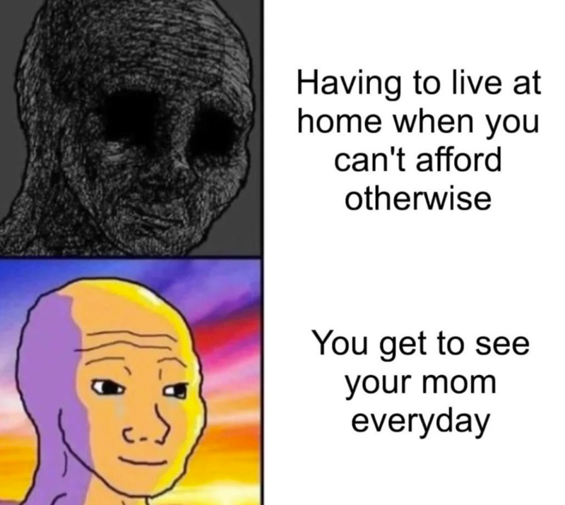 Having to live at home when you can't afford otherwise ان You get to see your mom everyday