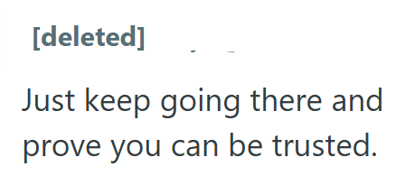 [deleted] Just keep going there and prove you can be trusted.
