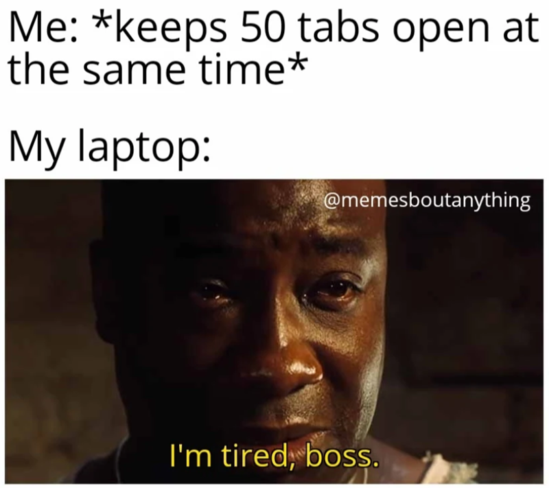Me: *keeps 50 tabs open at the same time* My laptop: @memesboutanything I'm tired, boss.