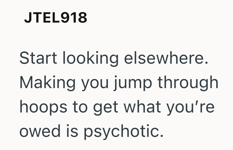 JTEL918 Start looking elsewhere. Making you jump through hoops to get what you're owed is psychotic.