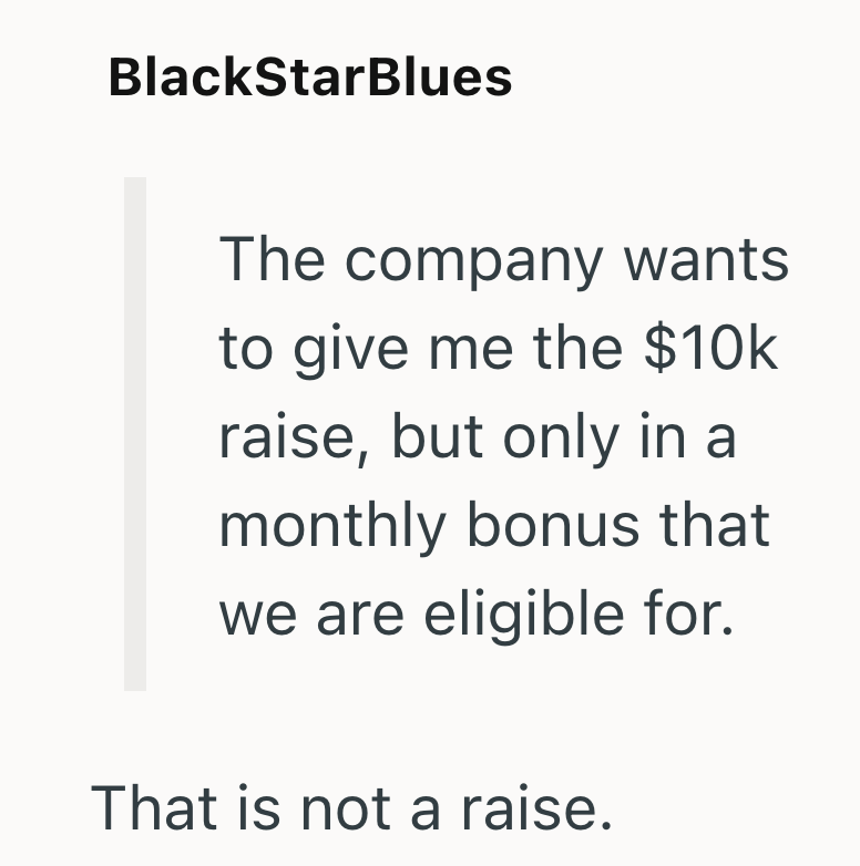 BlackStarBlues The company wants to give me the $10k raise, but only in a monthly bonus that we are eligible for. That is not a raise.