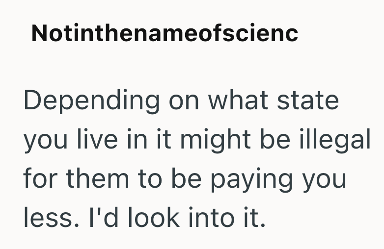 Notinthenameofscienc Depending on what state you live in it might be illegal for them to be paying you less. I'd look into it.