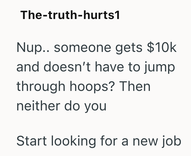 The-truth-hurts1 Nup.. someone gets $10k and doesn't have to jump through hoops? Then neither do you Start looking for a new job