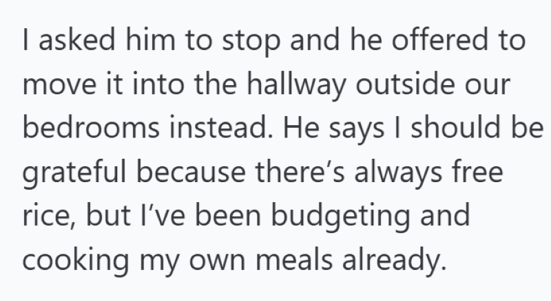 I asked him to stop and he offered to move it into the hallway outside our bedrooms instead. He says I should be grateful because there's always free rice, but I've been budgeting and cooking my own meals already.