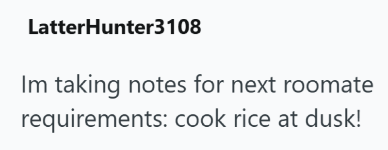 LatterHunter3108 Im taking notes for next roomate requirements: cook rice at dusk!