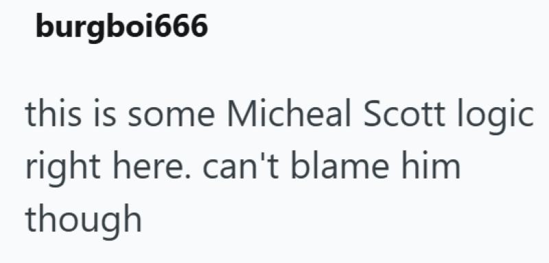 burgboi666 this is some Micheal Scott logic right here. can't blame him though