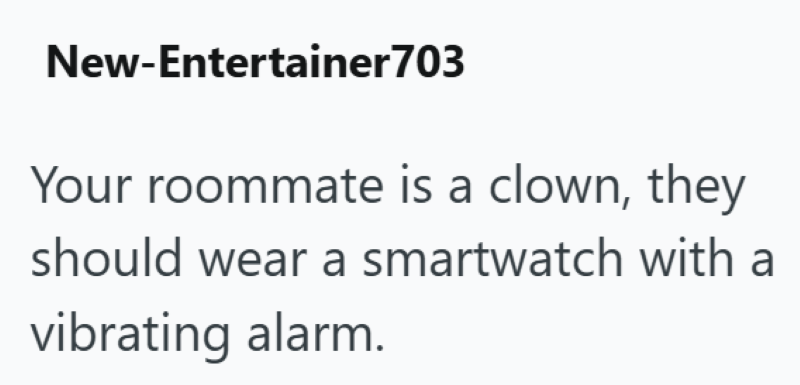 New-Entertainer 703 Your roommate is a clown, they should wear a smartwatch with a vibrating alarm.