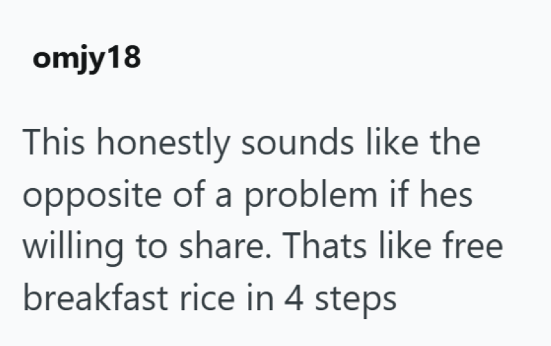 omjy18 This honestly sounds like the opposite of a problem if hes willing to share. Thats like free breakfast rice in 4 steps